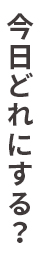 今日どれにする？