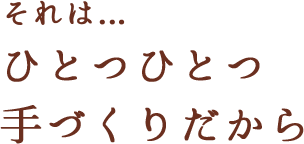 それは…ひとつひとつ手づくりだから